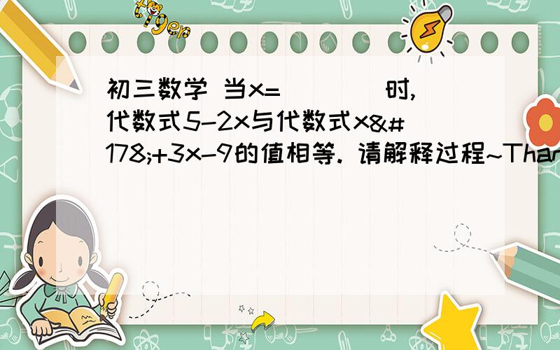 初三数学 当x=____时,代数式5-2x与代数式x²+3x-9的值相等. 请解释过程~Thanks~