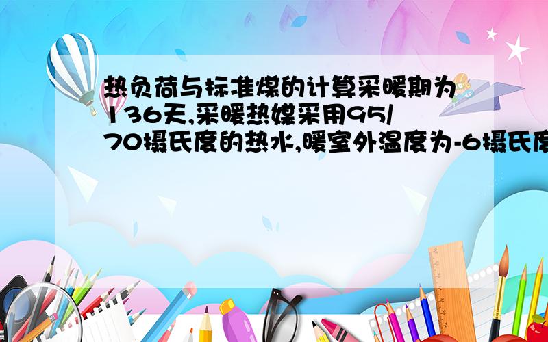 热负荷与标准煤的计算采暖期为136天,采暖热媒采用95/70摄氏度的热水,暖室外温度为-6摄氏度,室内计算温度为14摄氏度,采暖负荷指标为80w/㎡,建筑面积为100平方米,请问,一个采暖期需要耗能多