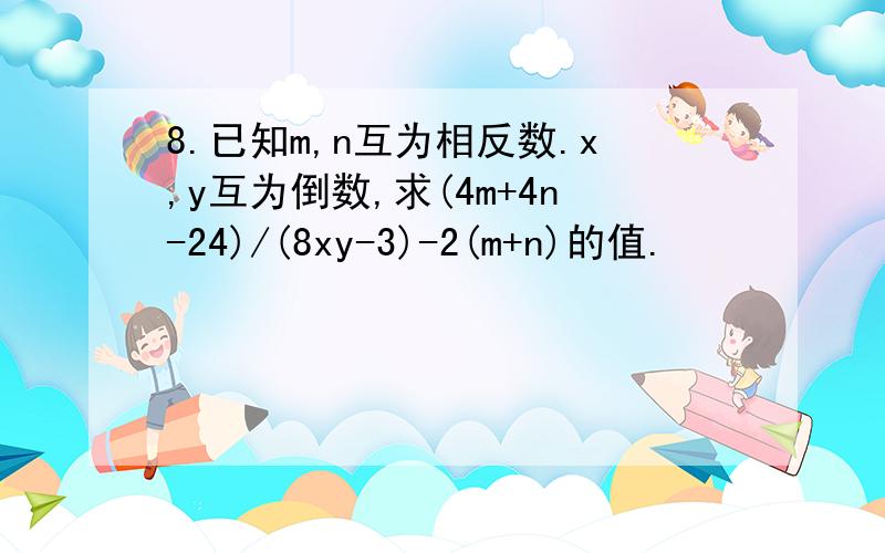 8.已知m,n互为相反数.x,y互为倒数,求(4m+4n-24)/(8xy-3)-2(m+n)的值.