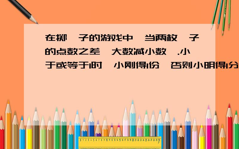 在掷骰子的游戏中,当两枚骰子的点数之差〈大数减小数〉.小于或等于1时,小刚得1份,否则小明得1分,你认为该游戏对谁有利?