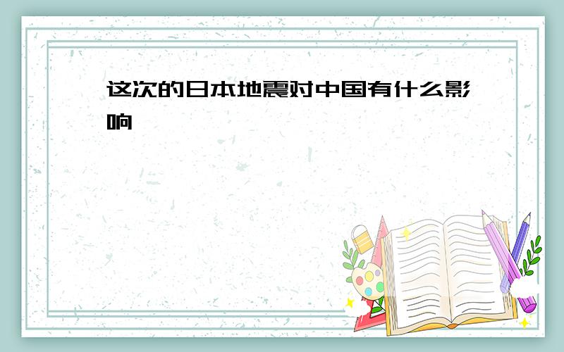 这次的日本地震对中国有什么影响…