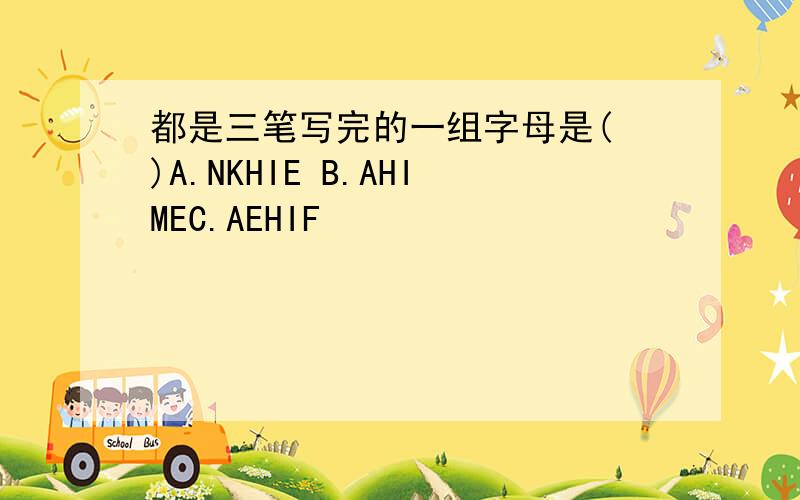 都是三笔写完的一组字母是( )A.NKHIE B.AHIMEC.AEHIF