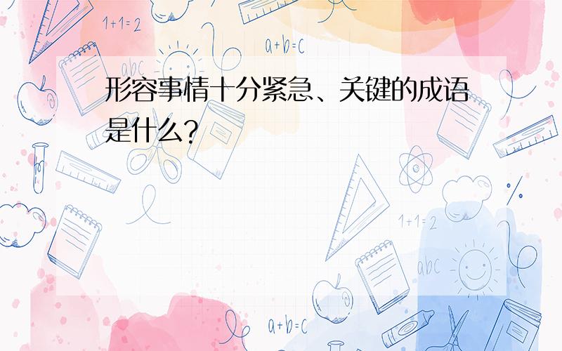 形容事情十分紧急、关键的成语是什么?