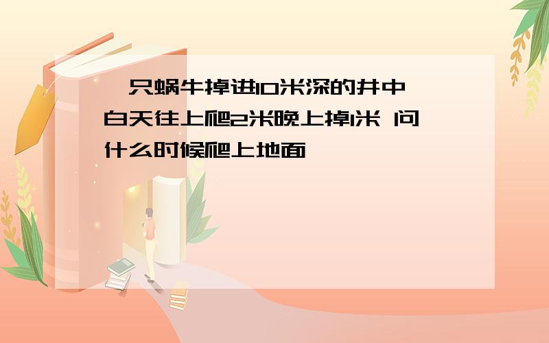 一只蜗牛掉进10米深的井中 白天往上爬2米晚上掉1米 问什么时候爬上地面