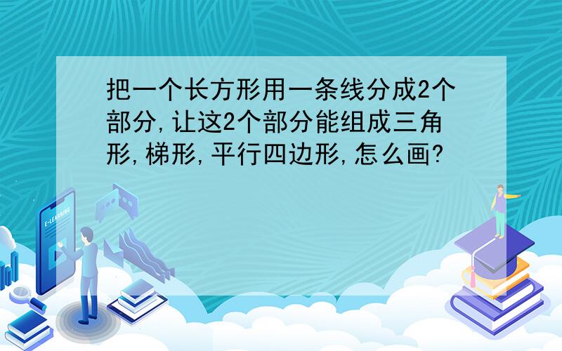 把一个长方形用一条线分成2个部分,让这2个部分能组成三角形,梯形,平行四边形,怎么画?