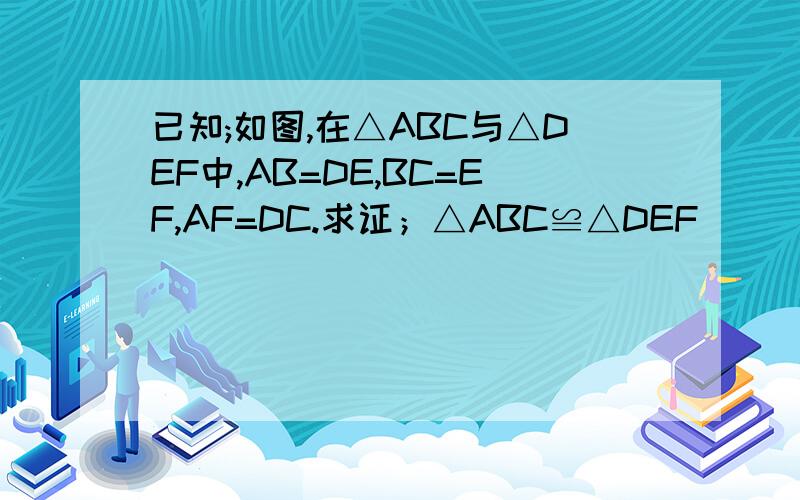 已知;如图,在△ABC与△DEF中,AB=DE,BC=EF,AF=DC.求证；△ABC≌△DEF