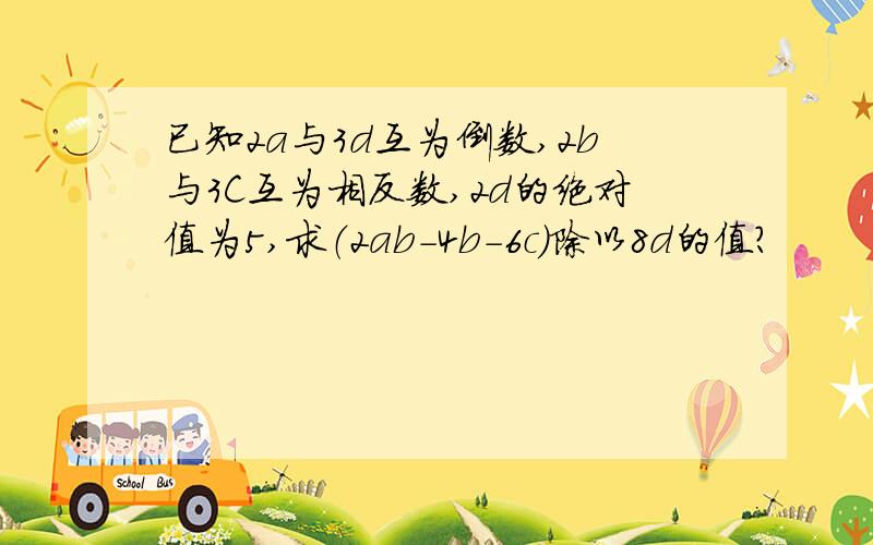 已知2a与3d互为倒数,2b与3C互为相反数,2d的绝对值为5,求（2ab-4b-6c）除以8d的值?