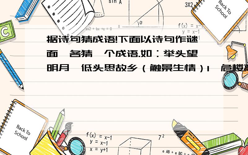 据诗句猜成语!下面以诗句作谜面,各猜一个成语.如：举头望明月,低头思故乡（触景生情）1、危楼高千尺（  ）2、谁知盘中餐,粒粒皆辛苦（  ）3、夜来风雨声,花落知多少（  ）4、欲穷千里目