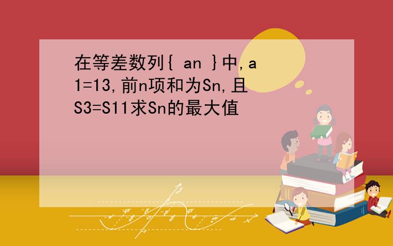 在等差数列{ an }中,a1=13,前n项和为Sn,且S3=S11求Sn的最大值