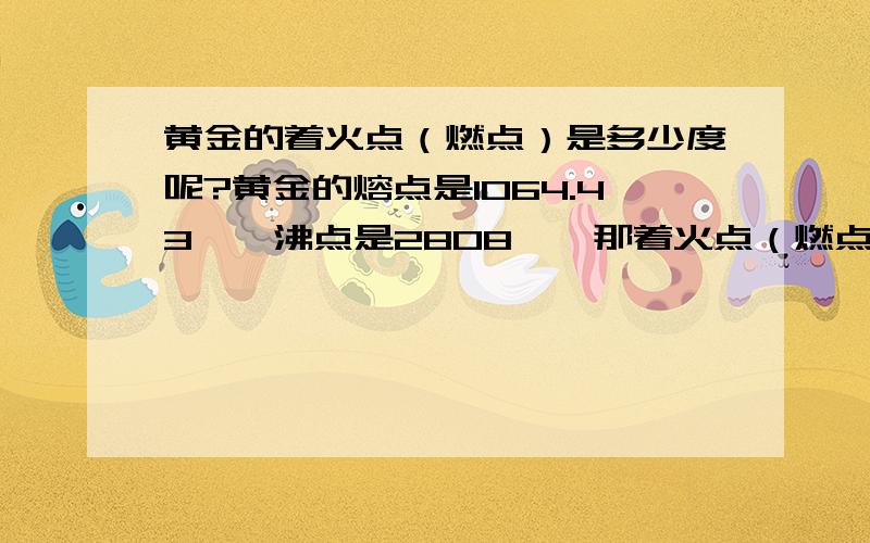 黄金的着火点（燃点）是多少度呢?黄金的熔点是1064.43℃,沸点是2808℃,那着火点（燃点）是多少度呢?