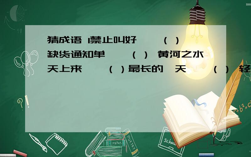 猜成语 1禁止叫好——（） 缺货通知单——（） 黄河之水天上来——（）最长的一天——（） 轻舟已过万重山——（）