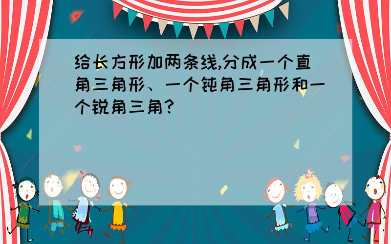 给长方形加两条线,分成一个直角三角形、一个钝角三角形和一个锐角三角?