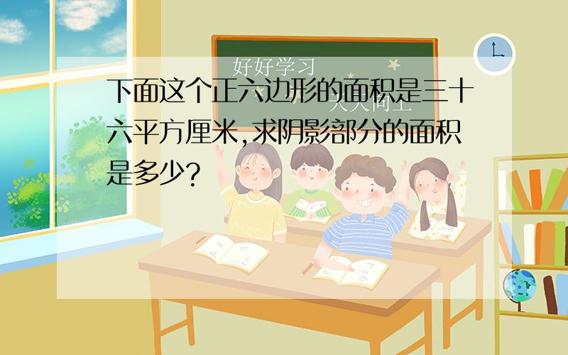 下面这个正六边形的面积是三十六平方厘米,求阴影部分的面积是多少?