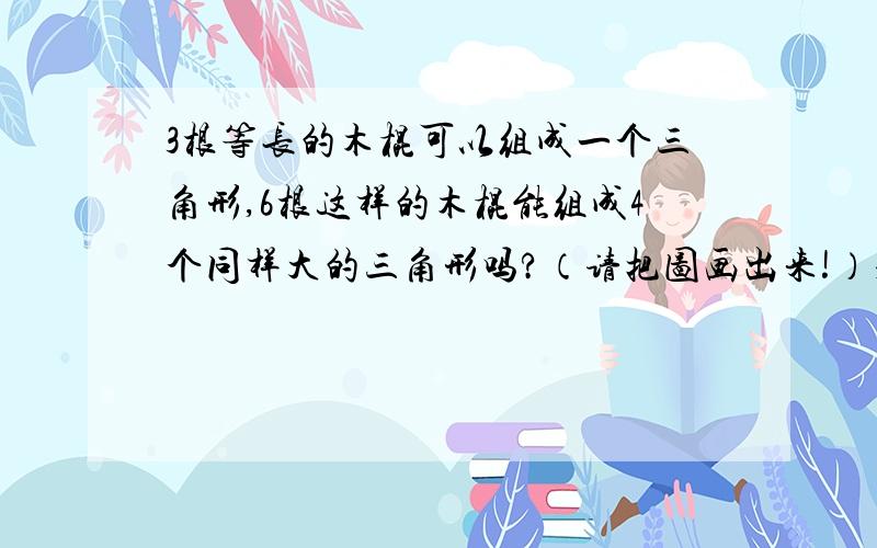 3根等长的木棍可以组成一个三角形,6根这样的木棍能组成4个同样大的三角形吗?（请把图画出来!）求大神帮�