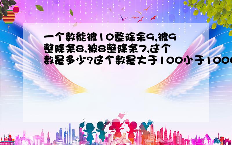 一个数能被10整除余9,被9整除余8,被8整除余7,这个数是多少?这个数是大于100小于1000最好能把解题方法也说出来，重赏