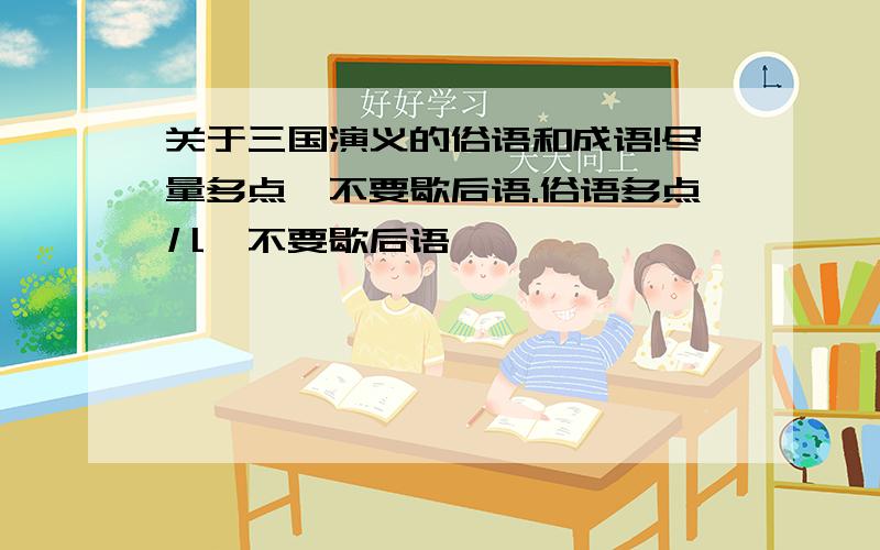 关于三国演义的俗语和成语!尽量多点,不要歇后语.俗语多点儿,不要歇后语