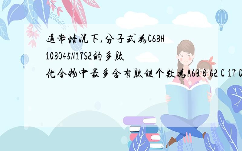 通常情况下,分子式为C63H103O45N17S2的多肽化合物中最多含有肽键个数为A63 B 62 C 17 D 16麻烦把过程也写出来