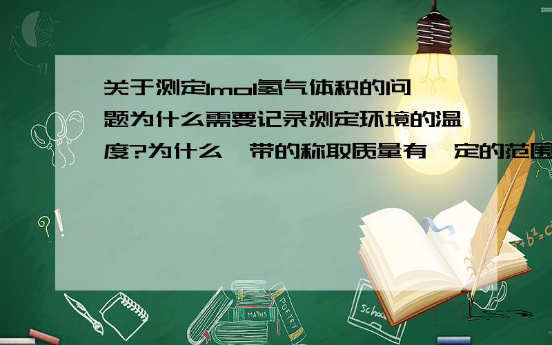 关于测定1mol氢气体积的问题为什么需要记录测定环境的温度?为什么镁带的称取质量有一定的范围