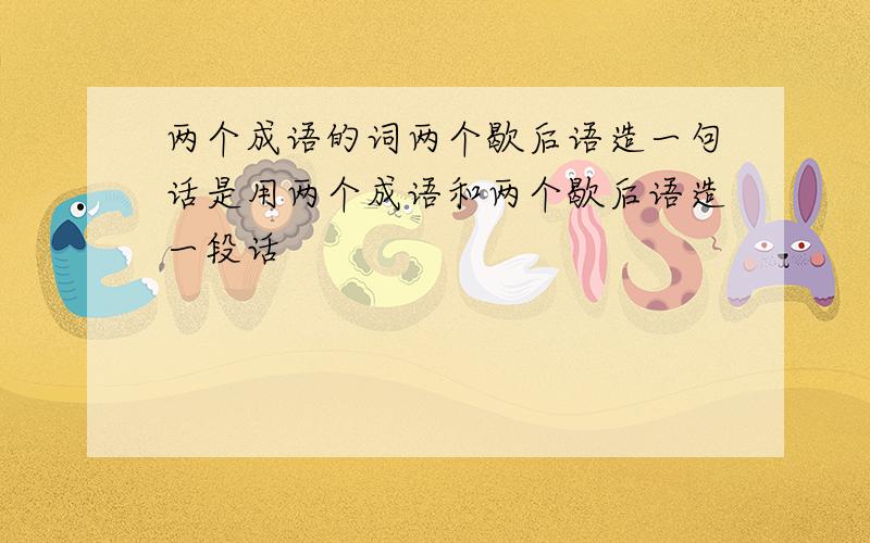 两个成语的词两个歇后语造一句话是用两个成语和两个歇后语造一段话