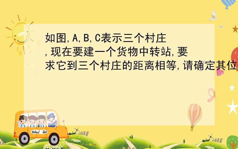 如图,A,B,C表示三个村庄,现在要建一个货物中转站,要求它到三个村庄的距离相等,请确定其位置.