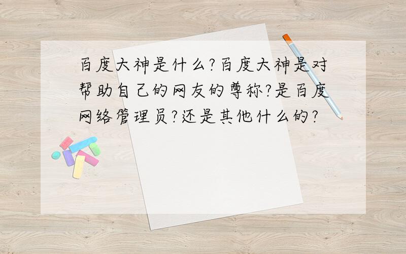 百度大神是什么?百度大神是对帮助自己的网友的尊称?是百度网络管理员?还是其他什么的?