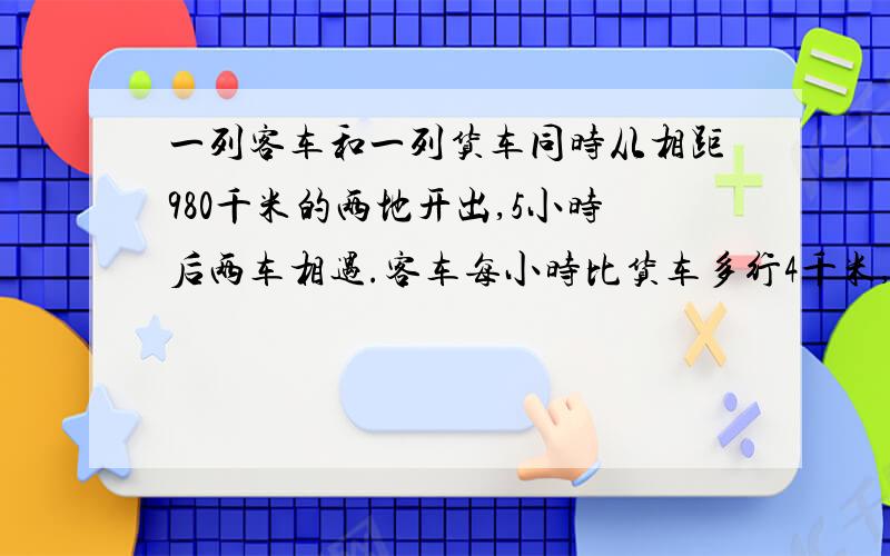 一列客车和一列货车同时从相距980千米的两地开出,5小时后两车相遇.客车每小时比货车多行4千米,两列火车