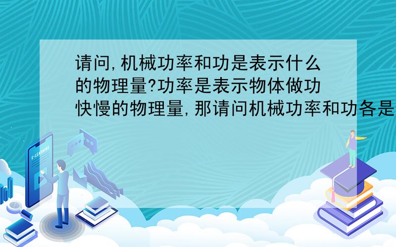 请问,机械功率和功是表示什么的物理量?功率是表示物体做功快慢的物理量,那请问机械功率和功各是表示什么的物理量?