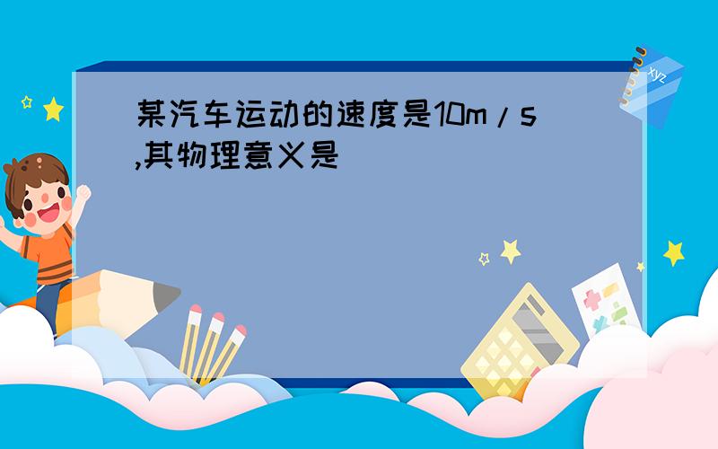 某汽车运动的速度是10m/s,其物理意义是