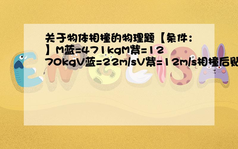 关于物体相撞的物理题【条件：】M蓝=471kgM紫=1270kgV蓝=22m/sV紫=12m/s相撞后贴在一起运动.【问：】相撞后的运动方向角度（south to east）?相撞后的动能?两车相撞后的瞬时速度分别是?两车的动能