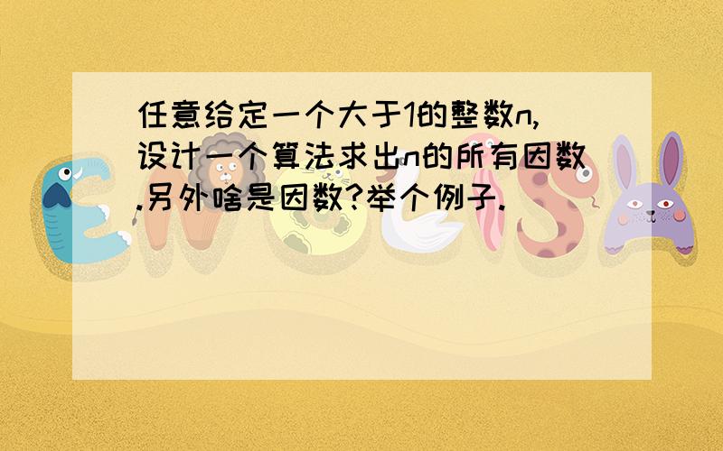 任意给定一个大于1的整数n,设计一个算法求出n的所有因数.另外啥是因数?举个例子.