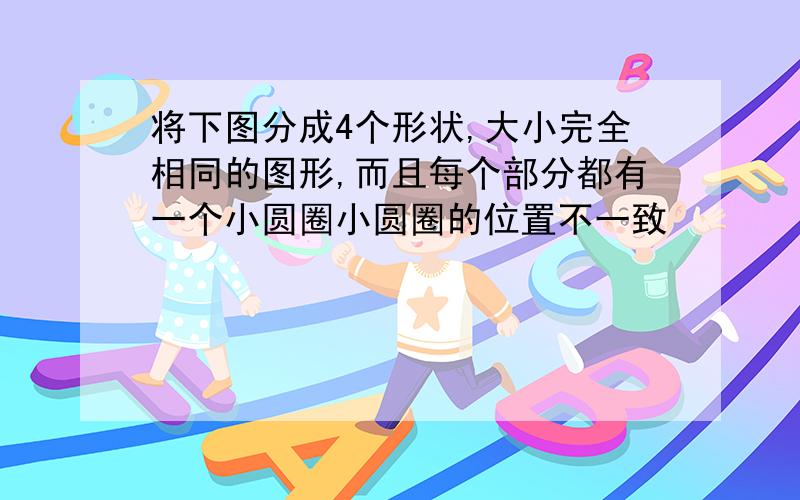 将下图分成4个形状,大小完全相同的图形,而且每个部分都有一个小圆圈小圆圈的位置不一致