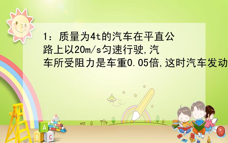 1：质量为4t的汽车在平直公路上以20m/s匀速行驶,汽车所受阻力是车重0.05倍,这时汽车发动机输出功率为?若汽车额定功率为60KW,则汽车行驶的最大速度为?2：轮船以36km/h的速度匀速行驶时,发动