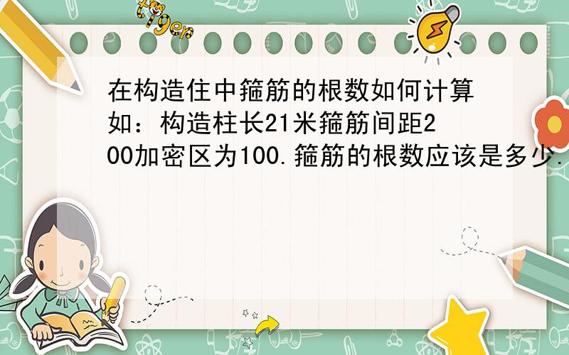 在构造住中箍筋的根数如何计算如：构造柱长21米箍筋间距200加密区为100.箍筋的根数应该是多少.加密区是怎么计算的?