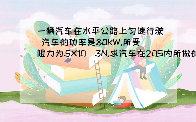 一辆汽车在水平公路上匀速行驶 汽车的功率是80KW,所受阻力为5X10^3N.求汽车在20S内所做的功