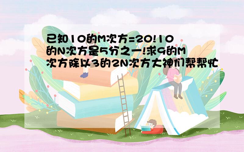 已知10的M次方=20!10的N次方是5分之一!求9的M次方除以3的2N次方大神们帮帮忙