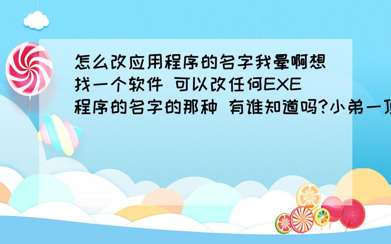 怎么改应用程序的名字我晕啊想找一个软件 可以改任何EXE程序的名字的那种 有谁知道吗?小弟一顶以身相许