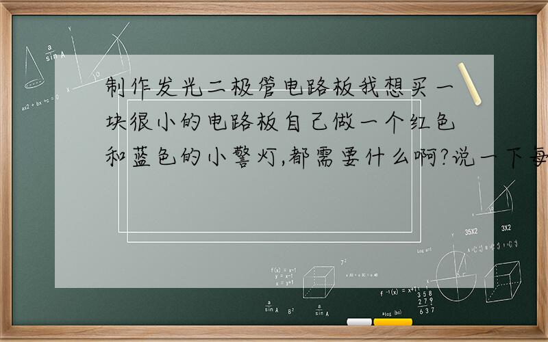 制作发光二极管电路板我想买一块很小的电路板自己做一个红色和蓝色的小警灯,都需要什么啊?说一下每个零件的价格