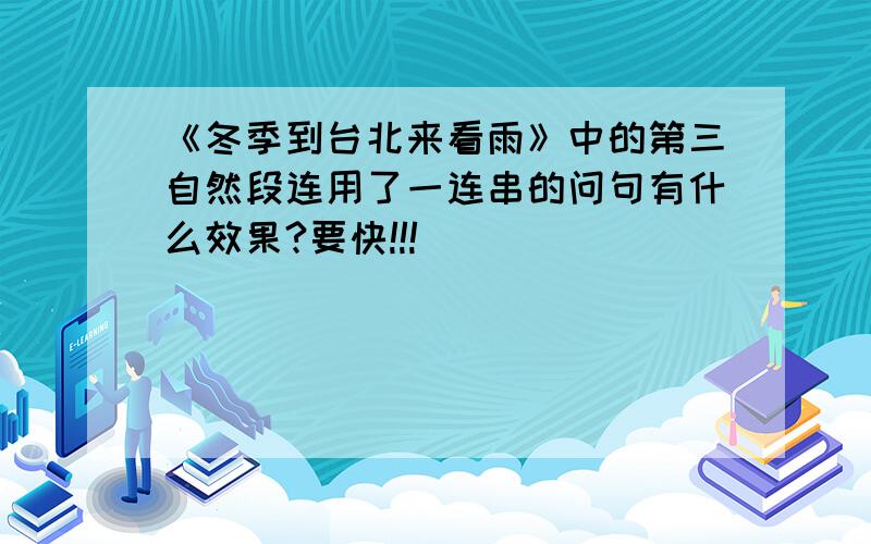 《冬季到台北来看雨》中的第三自然段连用了一连串的问句有什么效果?要快!!!