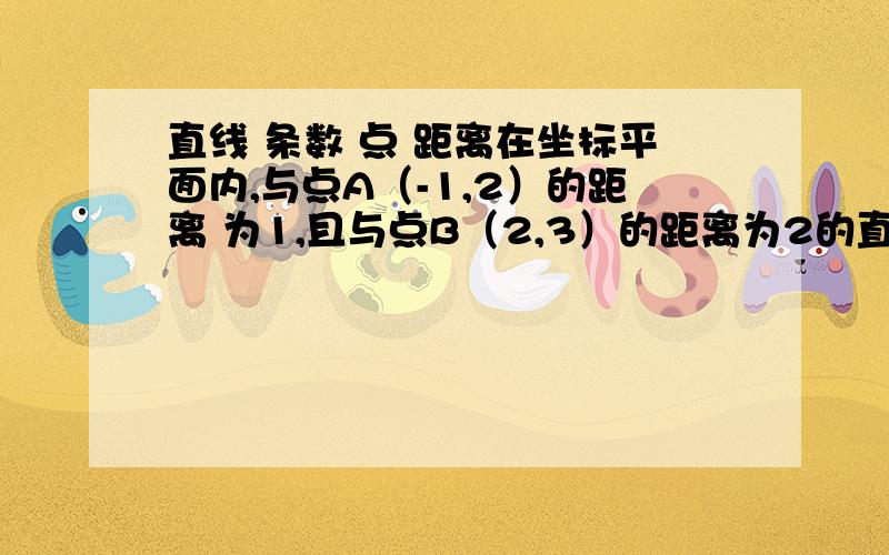 直线 条数 点 距离在坐标平面内,与点A（-1,2）的距离 为1,且与点B（2,3）的距离为2的直线共 有多少条?不知怎么求