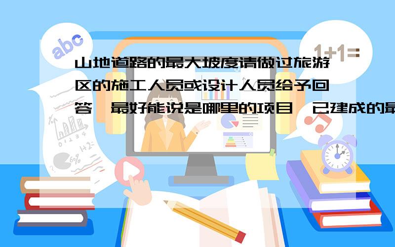 山地道路的最大坡度请做过旅游区的施工人员或设计人员给予回答,最好能说是哪里的项目,已建成的最好了要合乎设计规范要求的，保证游人的安全 希望能提供材料的出处，比如规范是那本