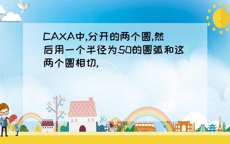 CAXA中,分开的两个圆,然后用一个半径为50的圆弧和这两个圆相切,