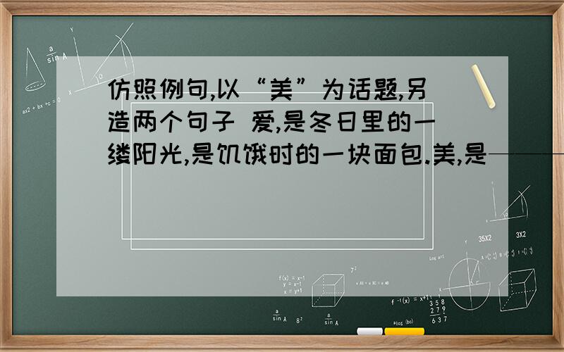 仿照例句,以“美”为话题,另造两个句子 爱,是冬日里的一缕阳光,是饥饿时的一块面包.美,是————————————————.美,是————————————————.