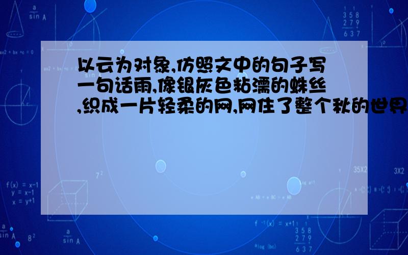 以云为对象,仿照文中的句子写一句话雨,像银灰色粘濡的蛛丝,织成一片轻柔的网,网住了整个秋的世界.用云仿句