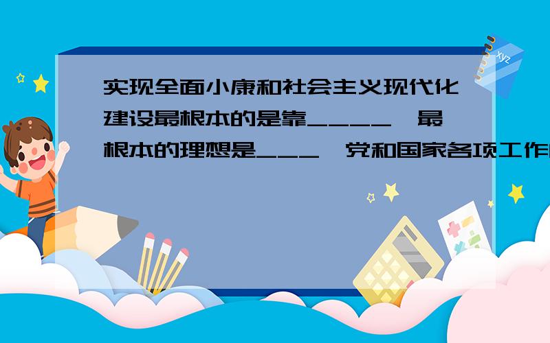 实现全面小康和社会主义现代化建设最根本的是靠____,最根本的理想是___,党和国家各项工作的重中之重是___