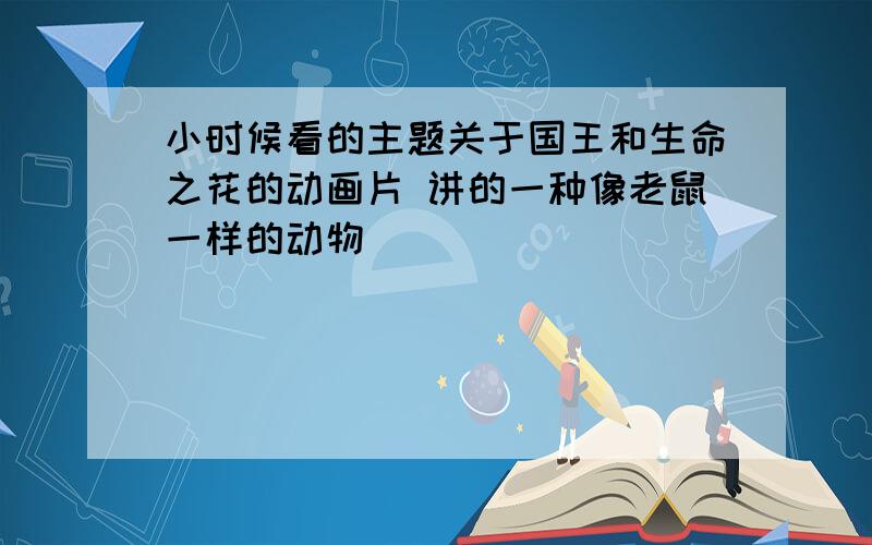 小时候看的主题关于国王和生命之花的动画片 讲的一种像老鼠一样的动物