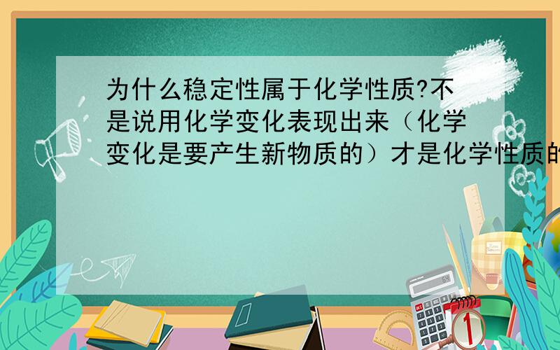 为什么稳定性属于化学性质?不是说用化学变化表现出来（化学变化是要产生新物质的）才是化学性质的,那稳定性算不算?为什么算?其中有没有产生新物质呐?