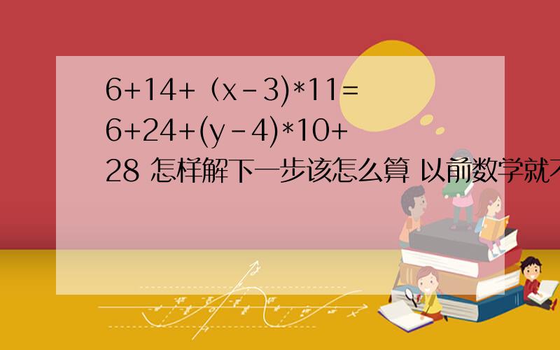 6+14+（x-3)*11=6+24+(y-4)*10+28 怎样解下一步该怎么算 以前数学就不好 现在都忘干净了