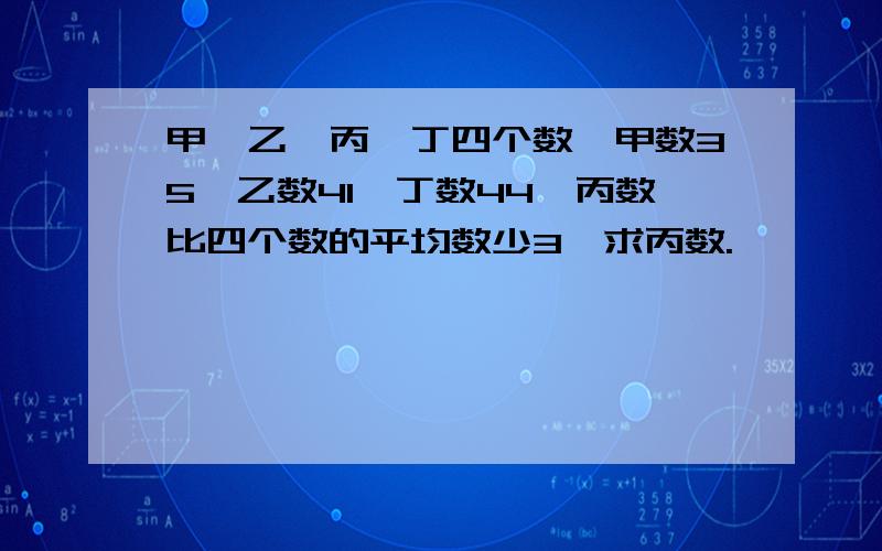 甲,乙,丙,丁四个数,甲数35,乙数41,丁数44,丙数比四个数的平均数少3,求丙数.