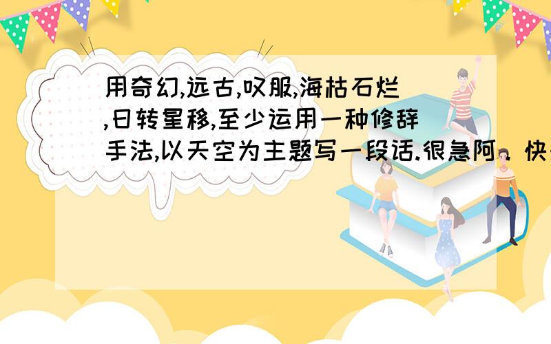 用奇幻,远古,叹服,海枯石烂,日转星移,至少运用一种修辞手法,以天空为主题写一段话.很急阿。快来人帮忙一下、