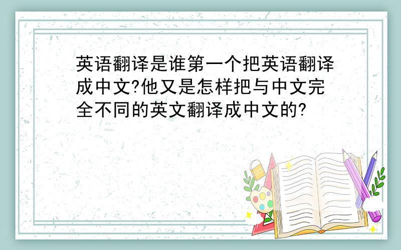 英语翻译是谁第一个把英语翻译成中文?他又是怎样把与中文完全不同的英文翻译成中文的?